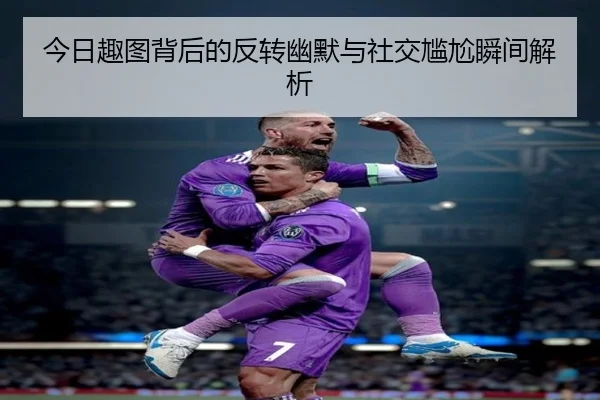 今日趣图背后的反转幽默与社交尴尬瞬间解析